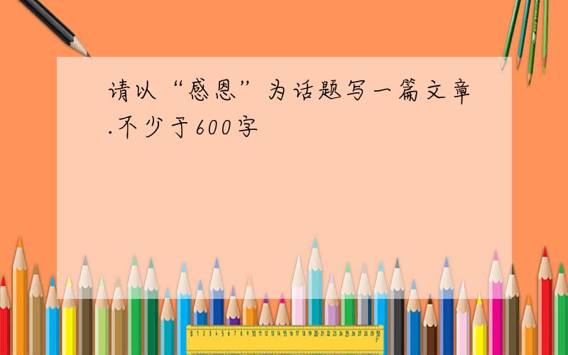 请以“感恩”为话题写一篇文章.不少于600字