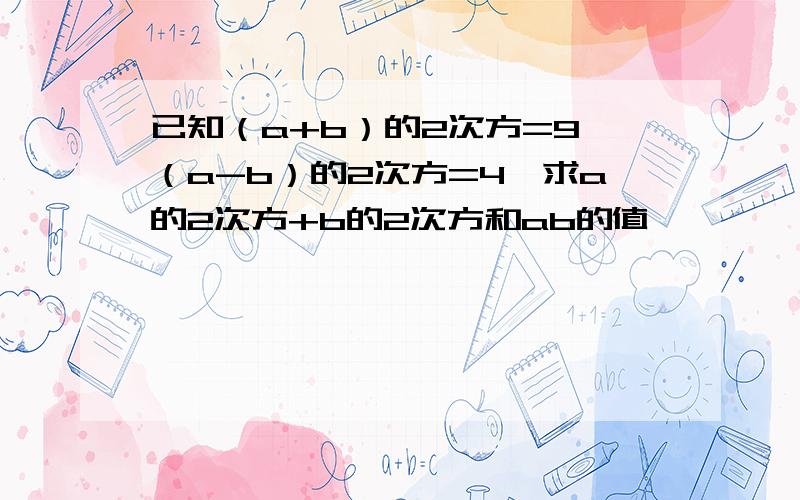 已知（a+b）的2次方=9,（a-b）的2次方=4,求a的2次方+b的2次方和ab的值