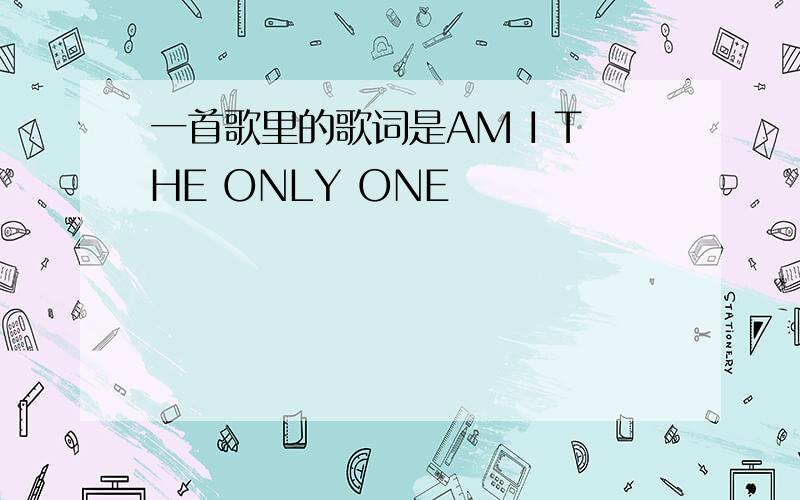 一首歌里的歌词是AM I THE ONLY ONE