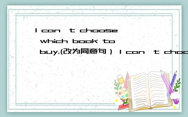 I can't choose which book to buy.(改为同意句） I can't choose whic