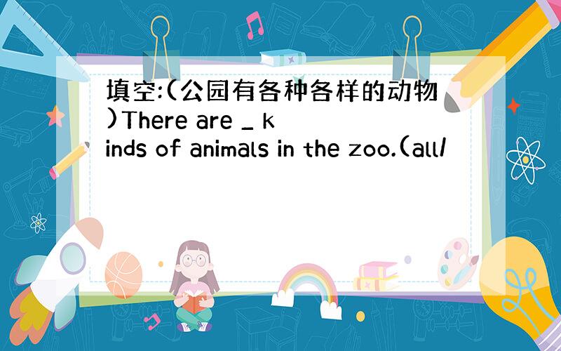 填空:(公园有各种各样的动物)There are _ kinds of animals in the zoo.(all/