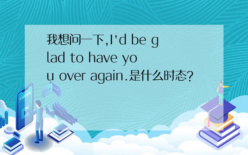 我想问一下,I'd be glad to have you over again.是什么时态?