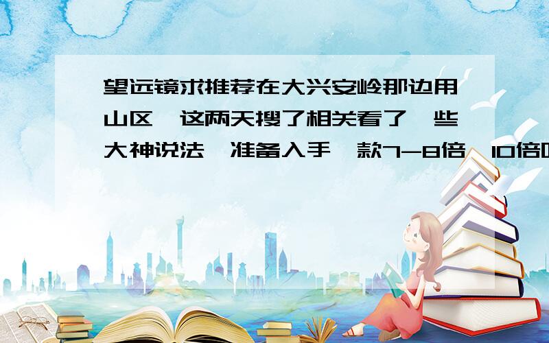 望远镜求推荐在大兴安岭那边用山区,这两天搜了相关看了一些大神说法,准备入手一款7-8倍,10倍听说看的久了会晕,我的预算