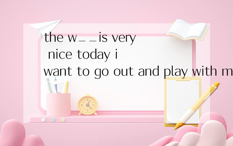 the w__is very nice today i want to go out and play with my