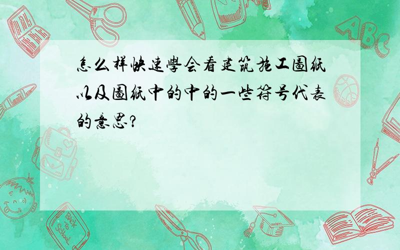 怎么样快速学会看建筑施工图纸以及图纸中的中的一些符号代表的意思?