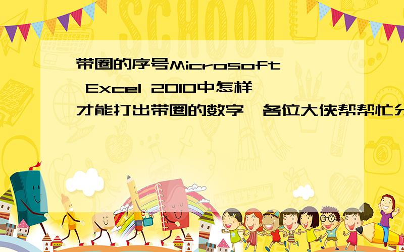 带圈的序号Microsoft Excel 2010中怎样才能打出带圈的数字,各位大侠帮帮忙分享一下