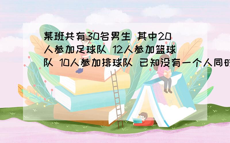 某班共有30名男生 其中20人参加足球队 12人参加篮球队 10人参加排球队 已知没有一个人同时参加3个队且没人至少参加