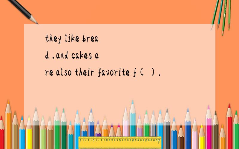 they like bread ,and cakes are also their favorite f().