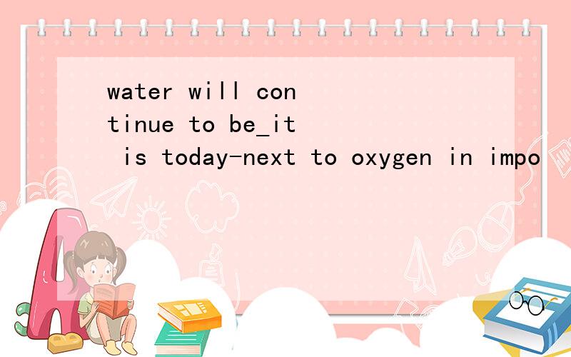 water will continue to be_it is today-next to oxygen in impo