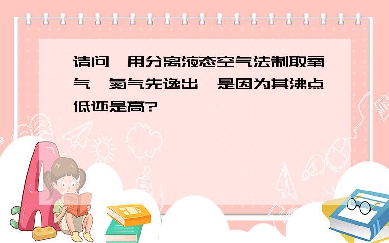 请问,用分离液态空气法制取氧气,氮气先逸出,是因为其沸点低还是高?