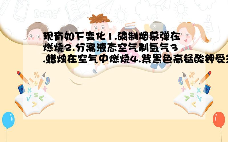 现有如下变化1.磷制烟幕弹在燃烧2.分离液态空气制氧气3.蜡烛在空气中燃烧4.紫黑色高锰酸钾受热变黑5.将过氧化氢溶液与