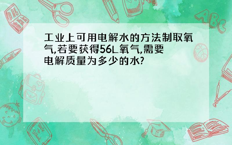 工业上可用电解水的方法制取氧气,若要获得56L氧气,需要电解质量为多少的水?