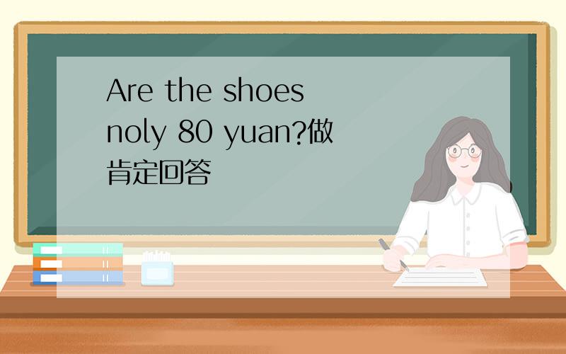 Are the shoes noly 80 yuan?做肯定回答