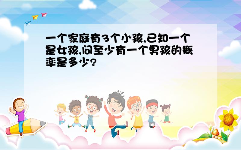 一个家庭有3个小孩,已知一个是女孩,问至少有一个男孩的概率是多少?