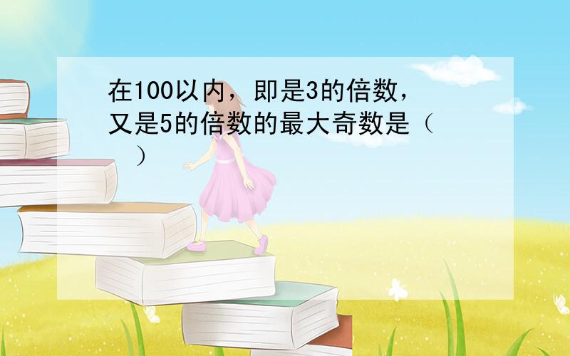 在100以内，即是3的倍数，又是5的倍数的最大奇数是（　　）