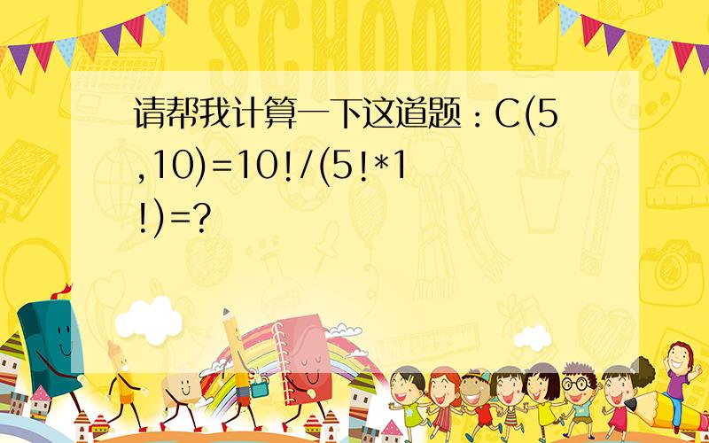 请帮我计算一下这道题：C(5,10)=10!/(5!*1!)=?