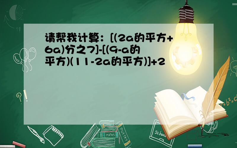 请帮我计算：[(2a的平方+6a)分之7]-[(9-a的平方)(11-2a的平方)]+2