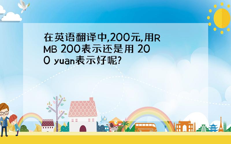 在英语翻译中,200元,用RMB 200表示还是用 200 yuan表示好呢?