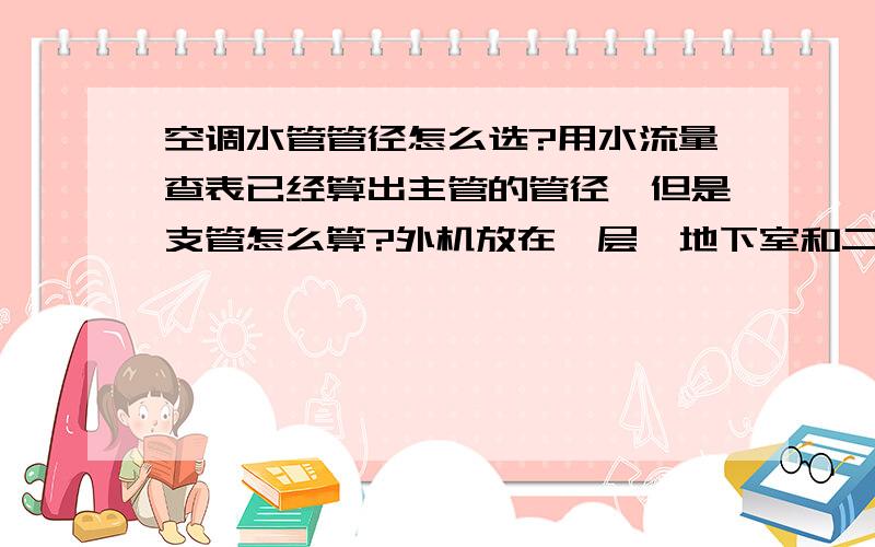 空调水管管径怎么选?用水流量查表已经算出主管的管径,但是支管怎么算?外机放在一层,地下室和二层的支