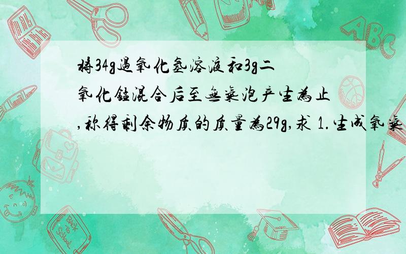 将34g过氧化氢溶液和3g二氧化锰混合后至无气泡产生为止,称得剩余物质的质量为29g,求 1.生成氧气的质量是多少?2.