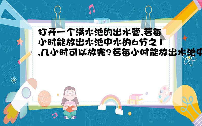 打开一个满水池的出水管,若每小时能放出水池中水的6分之1,几小时可以放完?若每小时能放出水池中水的9分