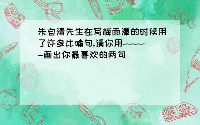 朱自清先生在写梅雨潭的时候用了许多比喻句,请你用-----画出你最喜欢的两句