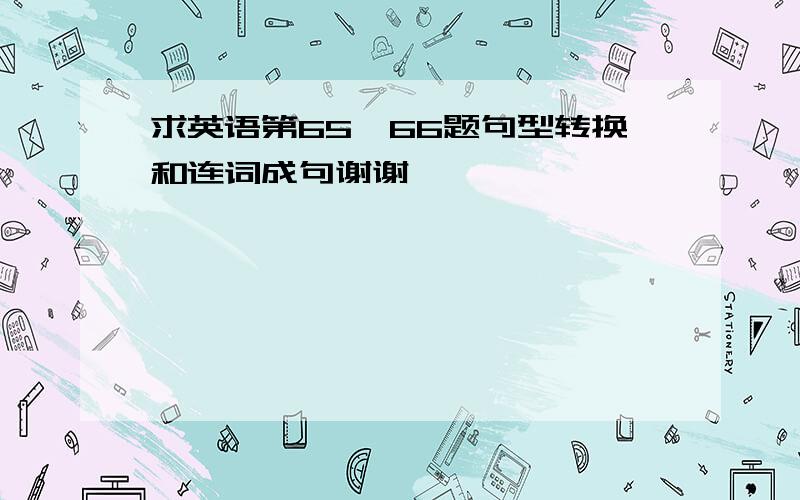 求英语第65、66题句型转换和连词成句谢谢