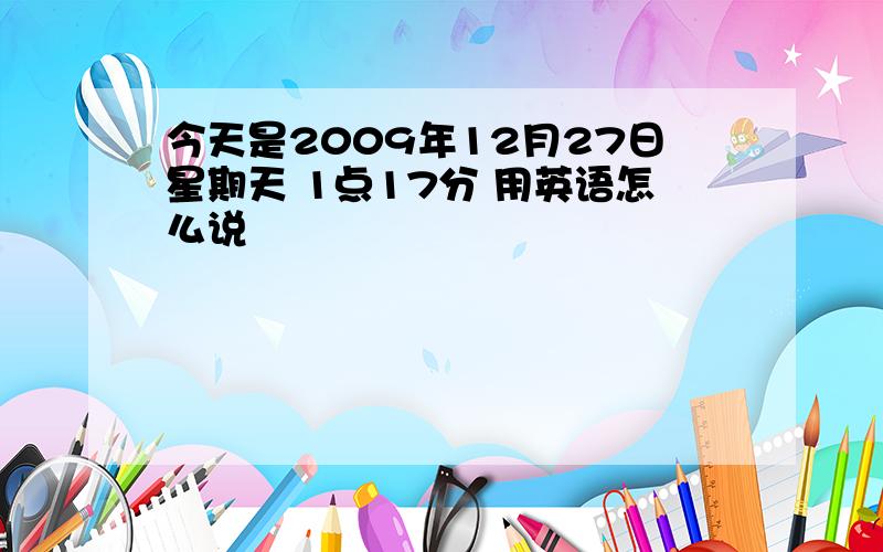 今天是2009年12月27日星期天 1点17分 用英语怎么说