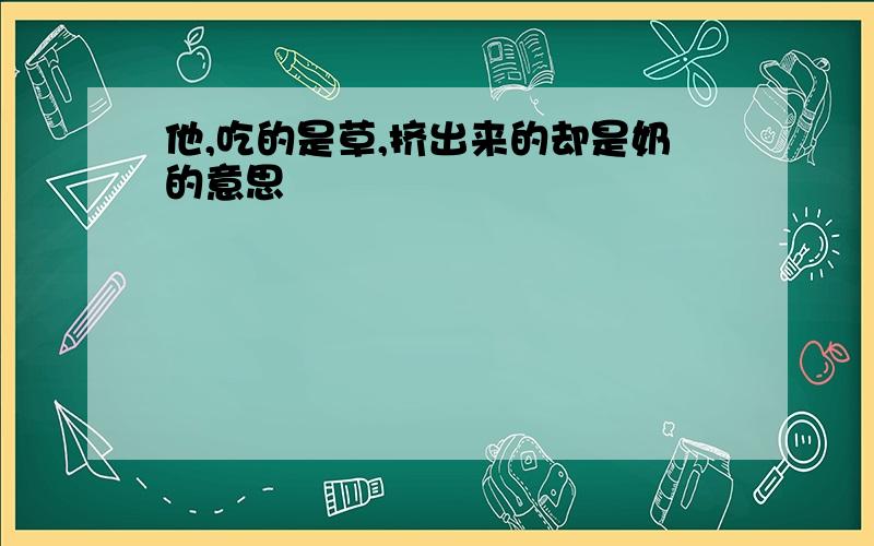 他,吃的是草,挤出来的却是奶的意思