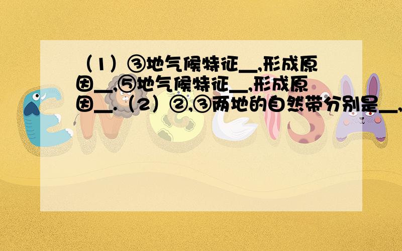 （1）③地气候特征＿,形成原因＿,⑤地气候特征＿,形成原因＿.（2）②,③两地的自然带分别是＿,