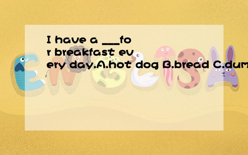 I have a ___for breakfast every day.A.hot dog B.bread C.dump