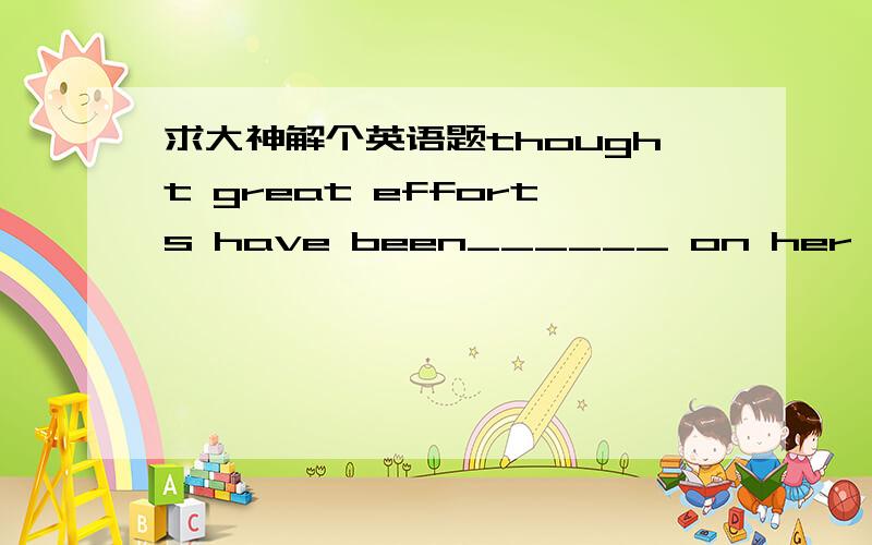 求大神解个英语题thought great efforts have been______ on her study ,