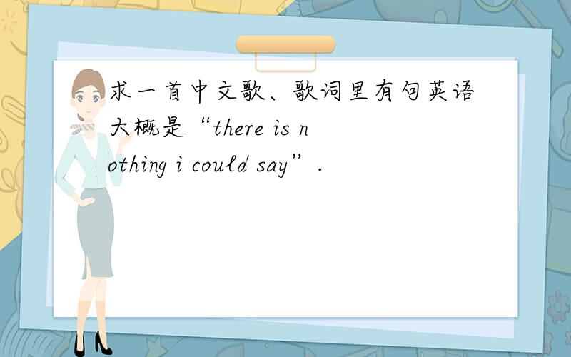 求一首中文歌、歌词里有句英语大概是“there is nothing i could say”.