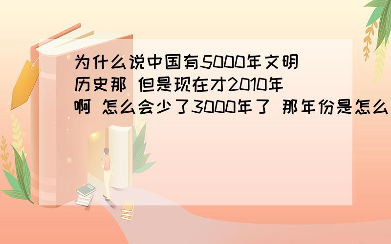 为什么说中国有5000年文明历史那 但是现在才2010年啊 怎么会少了3000年了 那年份是怎么算的啊