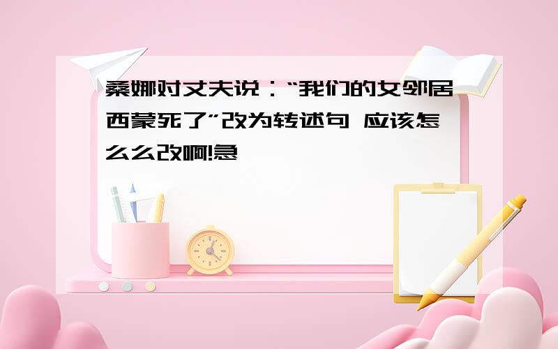 桑娜对丈夫说：“我们的女邻居西蒙死了”改为转述句 应该怎么么改啊!急