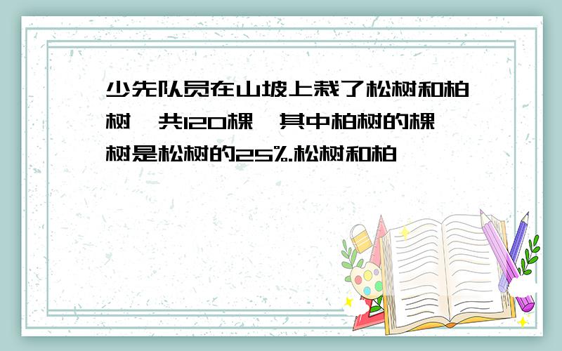 少先队员在山坡上栽了松树和柏树一共120棵,其中柏树的棵树是松树的25%.松树和柏