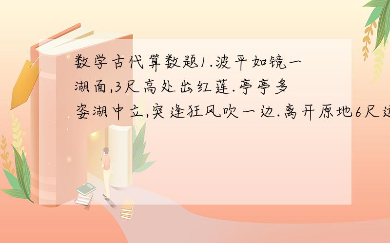 数学古代算数题1.波平如镜一湖面,3尺高处出红莲.亭亭多姿湖中立,突逢狂风吹一边.离开原地6尺远,花贴湖面像睡莲,求湖水