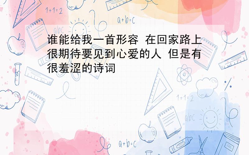 谁能给我一首形容 在回家路上很期待要见到心爱的人 但是有很羞涩的诗词