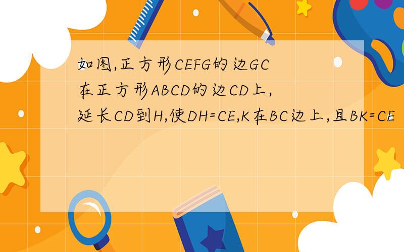 如图,正方形CEFG的边GC在正方形ABCD的边CD上,延长CD到H,使DH=CE,K在BC边上,且BK=CE