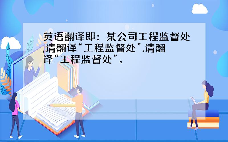 英语翻译即：某公司工程监督处,请翻译“工程监督处”.请翻译“工程监督处”。