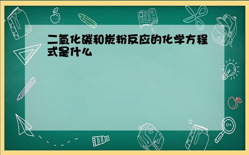 二氧化碳和炭粉反应的化学方程式是什么