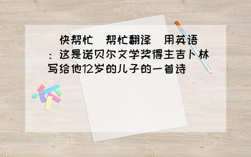 （快帮忙）帮忙翻译（用英语）：这是诺贝尔文学奖得主吉卜林写给他12岁的儿子的一首诗