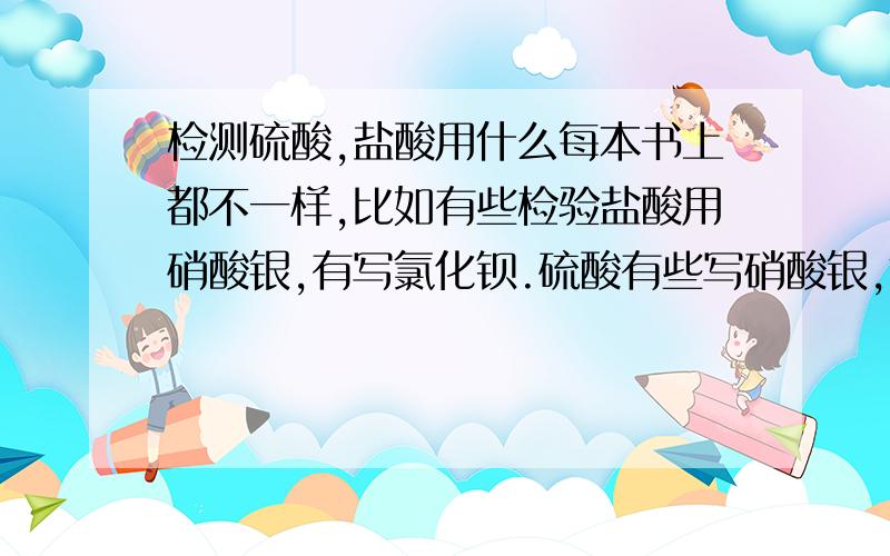 检测硫酸,盐酸用什么每本书上都不一样,比如有些检验盐酸用硝酸银,有写氯化钡.硫酸有些写硝酸银,氯化钡,硝酸钡······