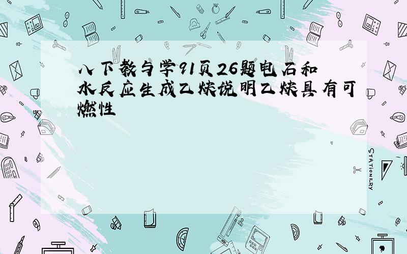 八下教与学91页26题电石和水反应生成乙炔说明乙炔具有可燃性