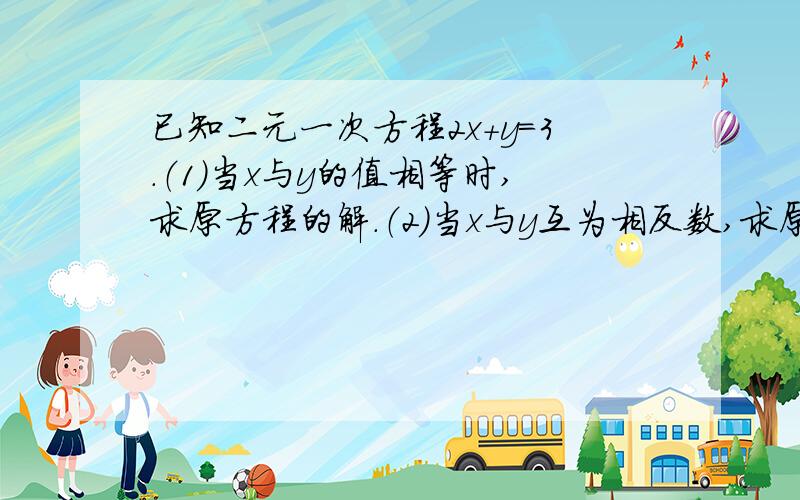 已知二元一次方程2x+y=3.（1）当x与y的值相等时,求原方程的解.（2）当x与y互为相反数,求原方程的解.（3）当x