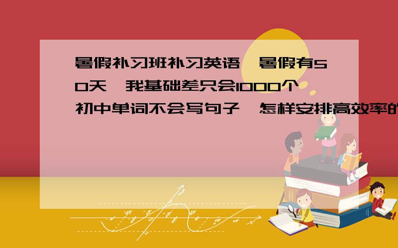 暑假补习班补习英语,暑假有50天,我基础差只会1000个初中单词不会写句子,怎样安排高效率的时间?具体到每一小时,进攻性