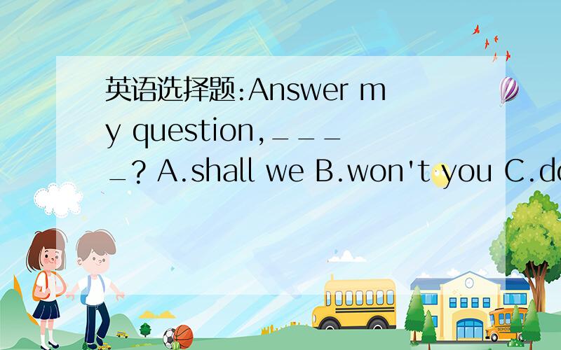 英语选择题:Answer my question,____? A.shall we B.won't you C.don'