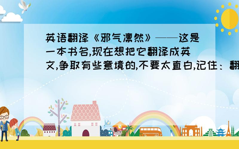 英语翻译《邪气凛然》——这是一本书名,现在想把它翻译成英文,争取有些意境的,不要太直白,记住：翻译后的英文还是一个书名哈