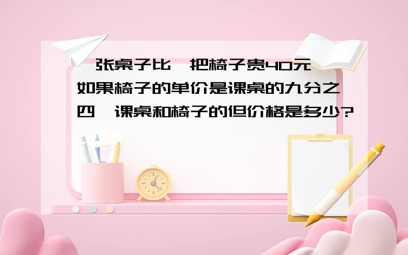 一张桌子比一把椅子贵40元,如果椅子的单价是课桌的九分之四,课桌和椅子的但价格是多少?