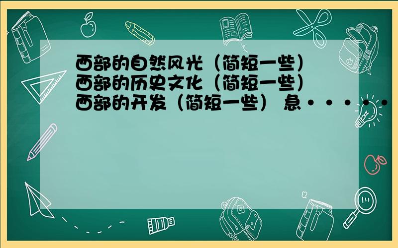 西部的自然风光（简短一些） 西部的历史文化（简短一些） 西部的开发（简短一些） 急·······